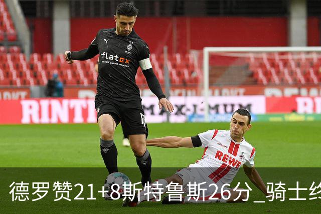 德罗赞21+8斯特鲁斯26分 骑士终结公牛三连胜